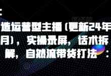 打造运营型主播(更新24年9月),实操录屏,话术拆解,自然流带货打法-蜗牛学社