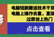 电脑短剧搬运技术干货分享，电脑上操作去重，直接发布，过原创上热门-蜗牛学社