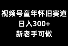 视频号童年怀旧赛道，日入300+，新老手可做-蜗牛学社
