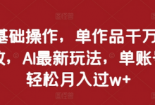 0基础操作，单作品千万播放，AI最新玩法，单账号轻松月入过w+-蜗牛学社