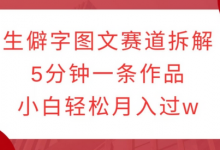 生僻字图文赛道拆解,5分钟一条作品,小白轻松月入过w-蜗牛学社
