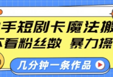 快手短剧卡魔法搬运,不看粉丝数,暴力操作,几分钟一条作品,小白也能快速上手-蜗牛学社