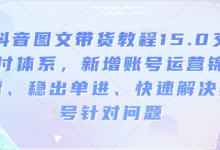 抖音图文带货教程15.0交付体系,新增账号运营锦囊、稳出单进、快速解决账号针对问题-蜗牛学社