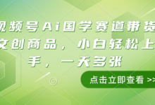 视频号Ai国学赛道带货文创商品,小白轻松上手,一天多张-蜗牛学社