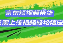 京东短视频带货,只需上传视频就搞定,小白轻松上手-蜗牛学社