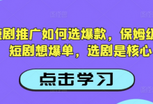抖音短剧推广如何选爆款,保姆级教程,短剧想爆单,选剧是核心-蜗牛学社