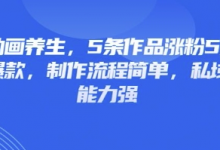 3D动画养生,5条作品涨粉5万,条条爆款,制作流程简单,私域变现能力强-蜗牛学社