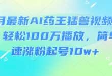 3月最新AI药王猛兽视频玩法,轻松100W播放,简单快速涨粉起号10w+-蜗牛学社