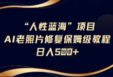人性蓝海AI老照片修复项目保姆级教程,长期复购,轻松日入5张-蜗牛学社