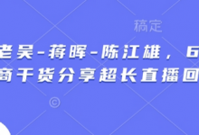 天诺老吴-蒋晖-陈江雄,6小时电商干货分享超长直播回放-蜗牛学社
