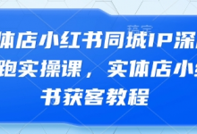实体店小红书同城IP深度陪跑实操课,实体店小红书获客教程-蜗牛学社