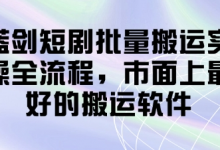 蓝剑短剧批量搬运实操全流程，市面上最好的搬运软件-蜗牛学社