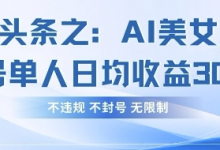 今日头条之AI美女玩法单号单人日均收益3张+，不违规 不封号 无限制-蜗牛学社