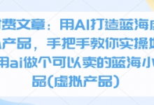 付费文章:用AI打造蓝海虚拟产品,手把手教你实操如何用ai做个可以卖的蓝海小产品(虚拟产品)-蜗牛学社