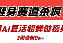 健身赛道杀疯了?我用AI复活貂蝉做瘦身操,3周涨粉8W-蜗牛学社