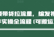 短视频带货拉流量,编发视频制作实操全流程(可搬运)-蜗牛学社