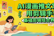 AI漫画推文常用剪辑手法,基础剪辑组合教程-蜗牛学社