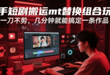快手短剧搬运mt替换组合玩法,一刀不剪,几分钟就能搞定一条作品-蜗牛学社