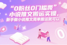 0 粉丝0门槛小说推文搬运实操,新手做小说推文简单搬运就可以-蜗牛学社