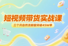 短视频带货实战课,三个月自然流橱窗突破45W单-蜗牛学社