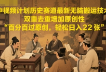 中视频计划历史赛道最新无脑搬运技术,双重去重增加原创性,百分百过原创,轻松日入2张-蜗牛学社