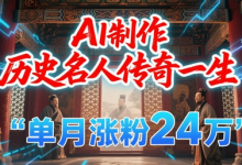 暴力起号!用AI制作历史名人传奇一生,单月涨粉24W,涨粉+变现赛道黑马来了-蜗牛学社