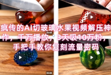 席卷全网!疯传的AI切玻璃水果视频解压神作,千万播放,3天吸10万粉,手把手教你复刻流量密码-蜗牛学社