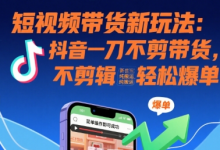 短视频带货新玩法:抖音一刀不剪带货,不剪辑,纯搬运,新手也能轻松爆单!-蜗牛学社