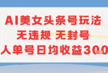 AI美女头条号玩法无违规无封号单人单号日均收益3张-蜗牛学社