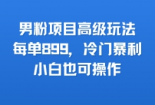男粉项目高级玩法,每单899,冷门暴利,小白也可操作-蜗牛学社