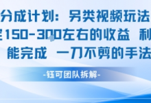 视频号分成另类视频玩法单号每天固定150左右的收益利用AI就能完成一刀不剪的手法-蜗牛学社