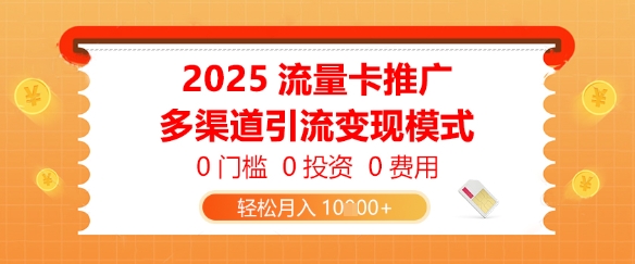 2025流量卡推广，0门槛0投入0费用，多渠道引流变现模式，轻松月入1w