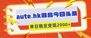 aute.hk融合今日头条,一键复制粘贴,单日稳定变现多张【揭秘】-蜗牛学社