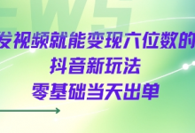 发视频就能变现六位数的抖音新玩法，0基础当天出单-蜗牛学社