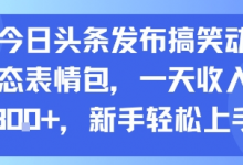 今日头条发布搞笑动态表情包,一天收入3张+,新手轻松上手-蜗牛学社