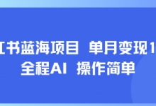 小红书蓝海项目 单月变现1w+ 全程AI 操作简单-蜗牛学社