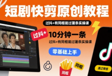 短剧快剪原创教程,10分钟一条,过抖+有同框能过薯条实操课-蜗牛学社