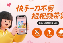 快手一刀不剪短视频带货，新手小白轻松月入8k-蜗牛学社