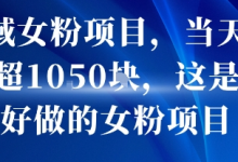 私域女粉项目,当天变现超1k,这是最好做的女粉项目,可放大操作-蜗牛学社