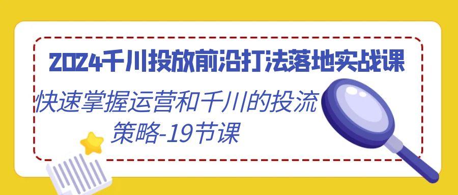 千川投放前沿打法落地实战课，快速掌握运营和千川的投流策略-19节课