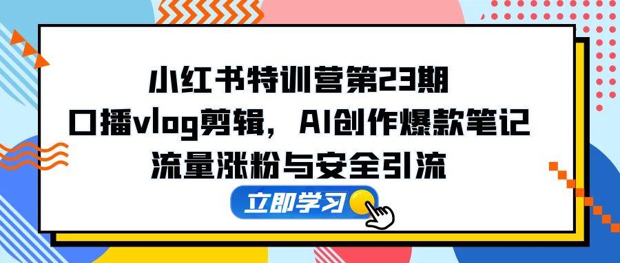 小红书特训营第23期,口播vlog剪辑,AI创作爆款笔记,流量涨粉与安全引流-蜗牛学社