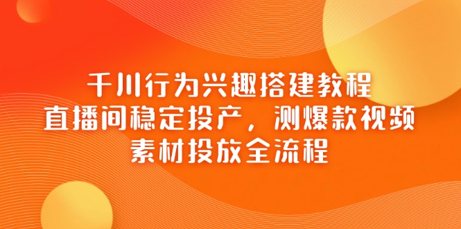 千川行为兴趣搭建教程,直播间稳定投产,测爆款视频,素材投放全流程-蜗牛学社