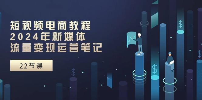 短视频电商教程：年新媒体流量变现运营笔记(25节课