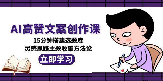AI高赞文案创作课，15分钟搭建选题库，灵感思路主题收集方法论-蜗牛学社