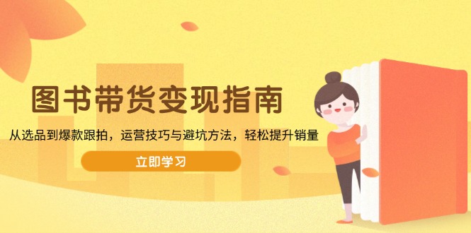 图书带货变现指南,从选品到爆款跟拍,运营技巧与避坑方法,轻松提升销量-蜗牛学社