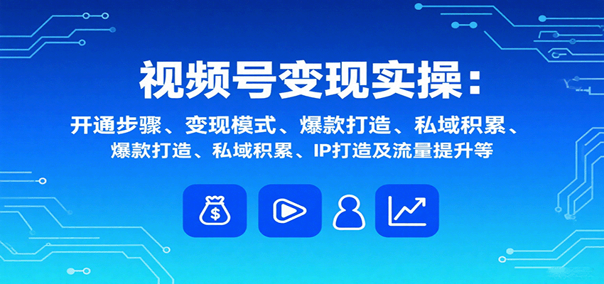 视频号变现实操,含开通步骤、变现模式、爆款打造、私域积累、IP打造及流量提升等-蜗牛学社
