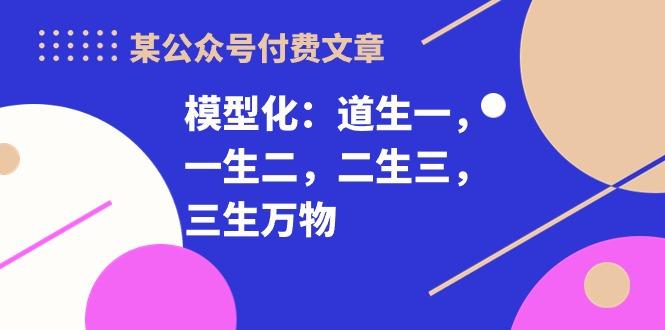 某公众号付费文章《模型化:道生一,一生二,二生三,三生万物!》-蜗牛学社