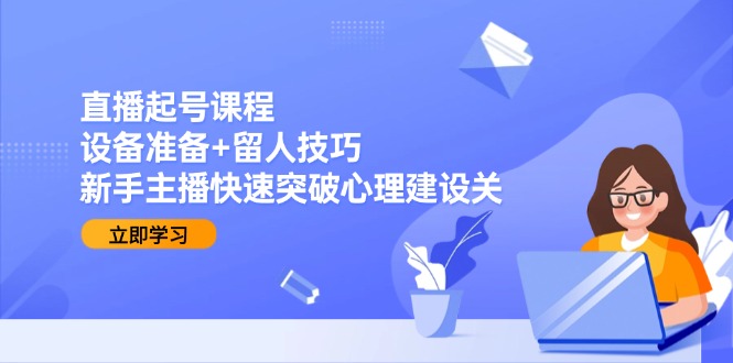 直播起号课程：设备准备+留人技巧，新手主播快速突破心理建设关-蜗牛学社