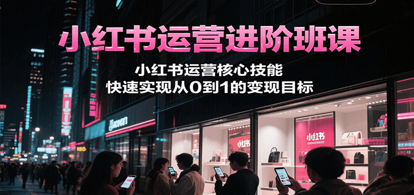 小红书运营进阶班课，小红书运营核心技能，快速实现从0到1的变现目标-蜗牛学社