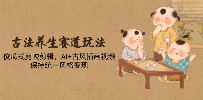 古法养生赛道玩法,傻瓜式剪映剪辑,AI+古风插画视频,保持统一风格变现-蜗牛学社